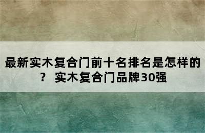 最新实木复合门前十名排名是怎样的？ 实木复合门品牌30强